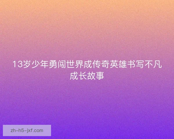 13岁少年勇闯世界成传奇英雄书写不凡成长故事