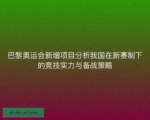 巴黎奥运会新增项目分析我国在新赛制下的竞技实力与备战策略