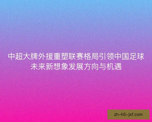 中超大牌外援重塑联赛格局引领中国足球未来新想象发展方向与机遇