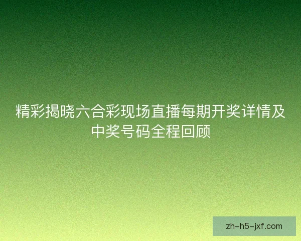 精彩揭晓六合彩现场直播每期开奖详情及中奖号码全程回顾